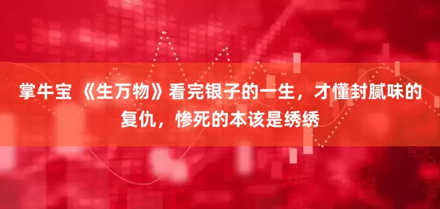 掌牛宝 《生万物》看完银子的一生，才懂封腻味的复仇，惨死的本该是绣绣