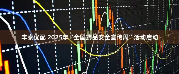 丰泰优配 2025年“全国药品安全宣传周”活动启动