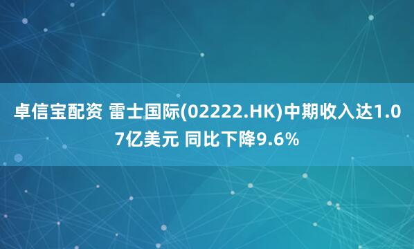 卓信宝配资 雷士国际(02222.HK)中期收入达1.07亿美元 同比下降9.6%