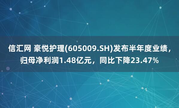 信汇网 豪悦护理(605009.SH)发布半年度业绩，归母净利润1.48亿元，同比下降23.47%