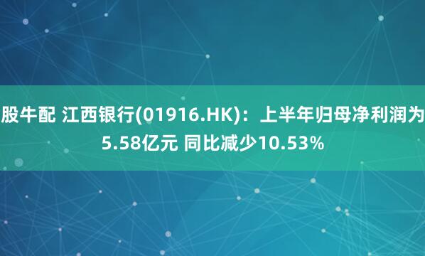 股牛配 江西银行(01916.HK)：上半年归母净利润为5.58亿元 同比减少10.53%
