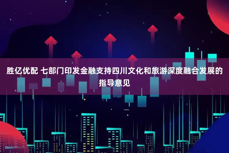 胜亿优配 七部门印发金融支持四川文化和旅游深度融合发展的指导意见