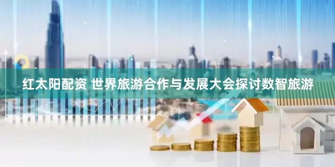 红太阳配资 世界旅游合作与发展大会探讨数智旅游
