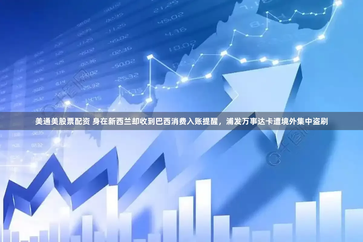 美通美股票配资 身在新西兰却收到巴西消费入账提醒，浦发万事达卡遭境外集中盗刷