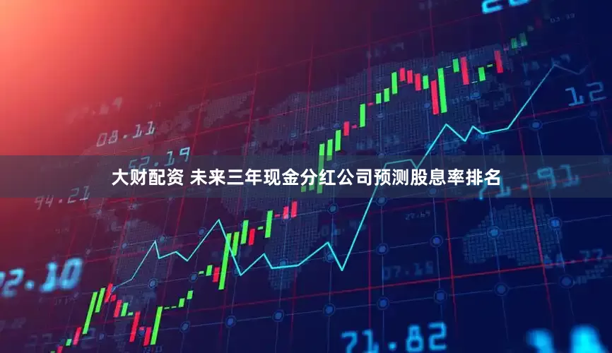 大财配资 未来三年现金分红公司预测股息率排名