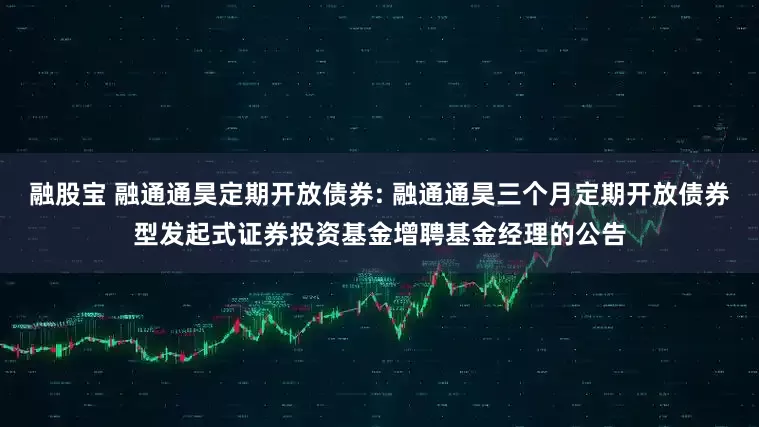 融股宝 融通通昊定期开放债券: 融通通昊三个月定期开放债券型发起式证券投资基金增聘基金经理的公告
