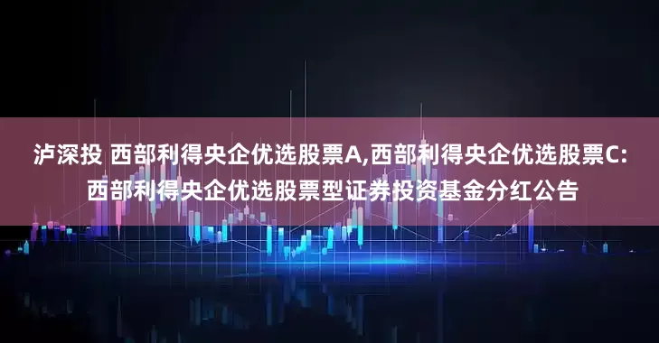 泸深投 西部利得央企优选股票A,西部利得央企优选股票C: 西部利得央企优选股票型证券投资基金分红公告