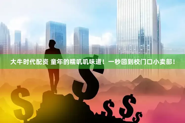大牛时代配资 童年的糯叽叽味道！一秒回到校门口小卖部！