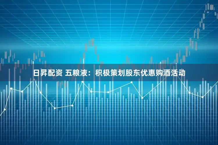 日昇配资 五粮液：积极策划股东优惠购酒活动