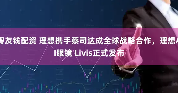 粤友钱配资 理想携手蔡司达成全球战略合作，理想AI眼镜 Livis正式发布
