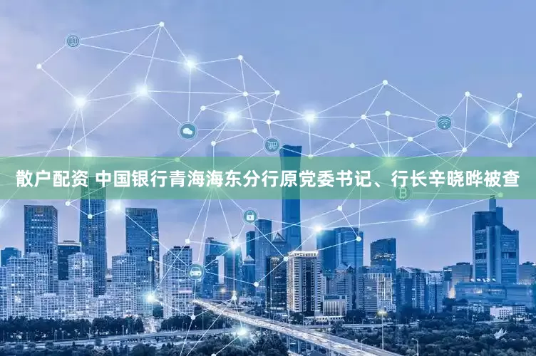 散户配资 中国银行青海海东分行原党委书记、行长辛晓晔被查