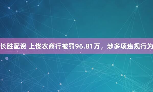 长胜配资 上饶农商行被罚96.81万，涉多项违规行为