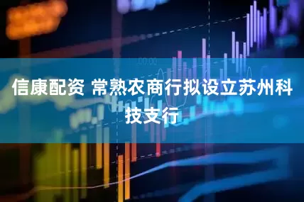 信康配资 常熟农商行拟设立苏州科技支行