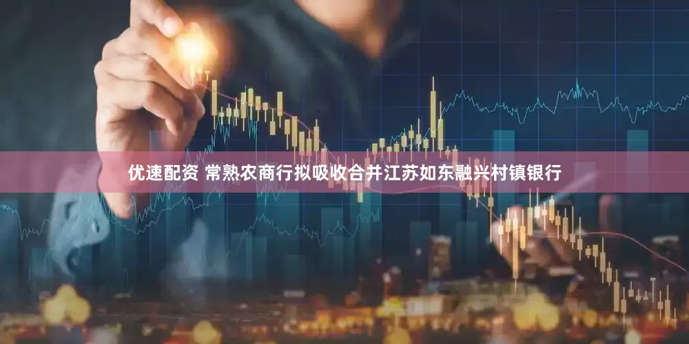 优速配资 常熟农商行拟吸收合并江苏如东融兴村镇银行