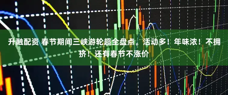 升融配资 春节期间三峡游轮超全盘点。活动多！年味浓！不拥挤！还有春节不涨价