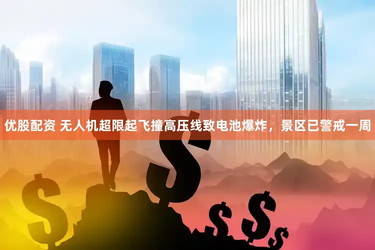 优股配资 无人机超限起飞撞高压线致电池爆炸，景区已警戒一周