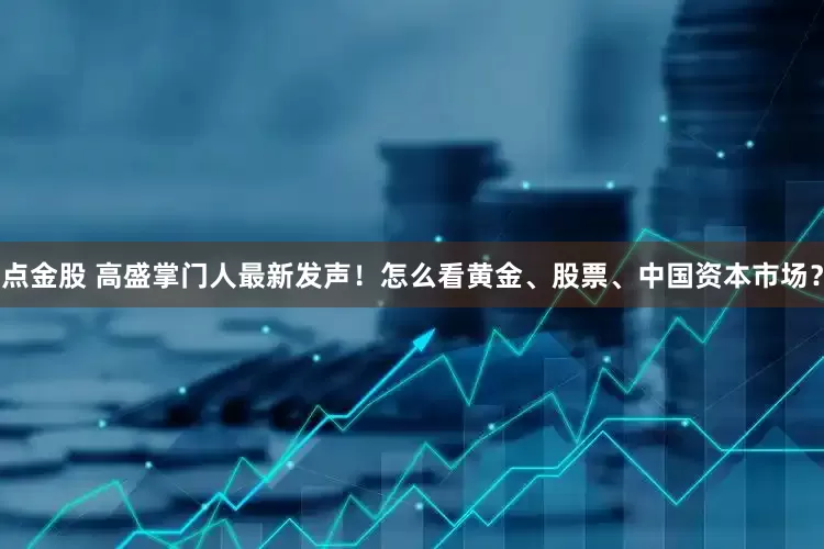 点金股 高盛掌门人最新发声！怎么看黄金、股票、中国资本市场？