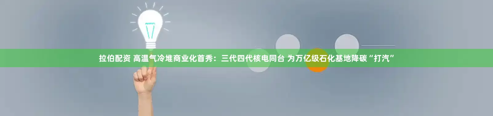 拉伯配资 高温气冷堆商业化首秀：三代四代核电同台 为万亿级石化基地降碳“打汽”