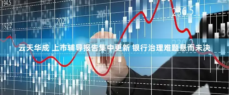 云天华成 上市辅导报告集中更新 银行治理难题悬而未决