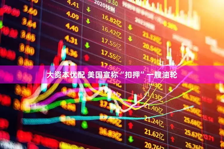 大资本优配 美国宣称“扣押”一艘油轮