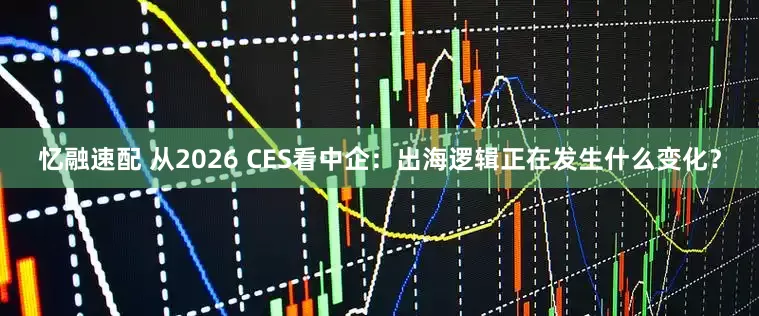 忆融速配 从2026 CES看中企：出海逻辑正在发生什么变化？