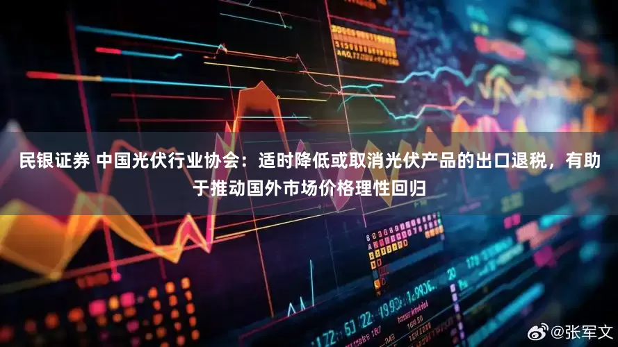 民银证券 中国光伏行业协会：适时降低或取消光伏产品的出口退税，有助于推动国外市场价格理性回归