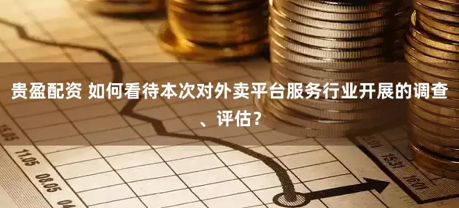 贵盈配资 如何看待本次对外卖平台服务行业开展的调查、评估？