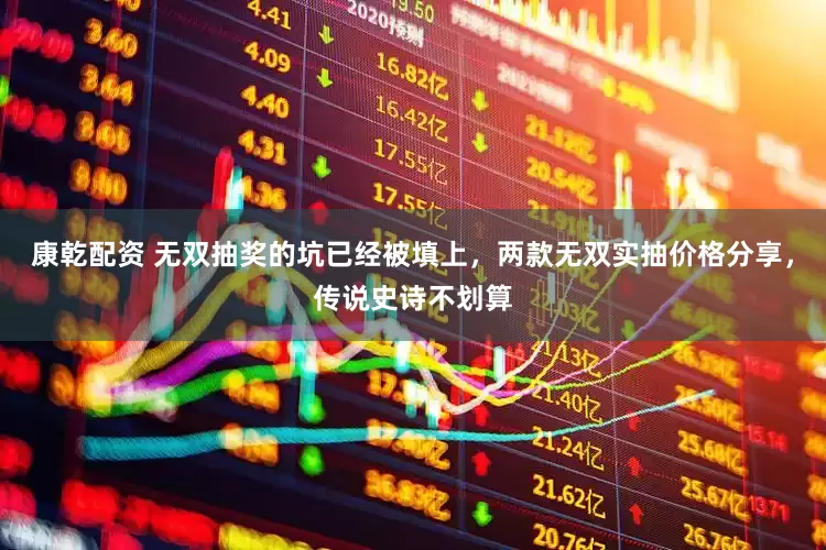 康乾配资 无双抽奖的坑已经被填上，两款无双实抽价格分享，传说史诗不划算