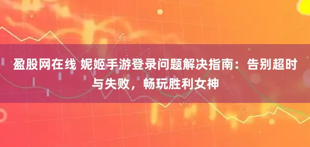 盈股网在线 妮姬手游登录问题解决指南：告别超时与失败，畅玩胜利女神
