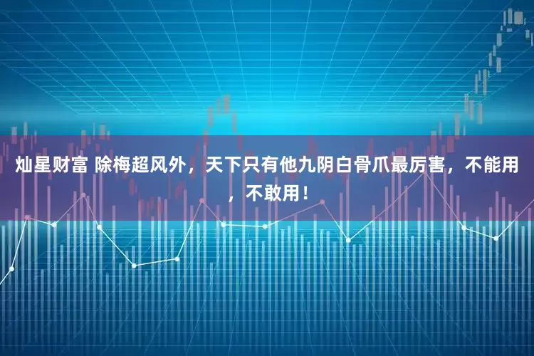 灿星财富 除梅超风外，天下只有他九阴白骨爪最厉害，不能用，不敢用！