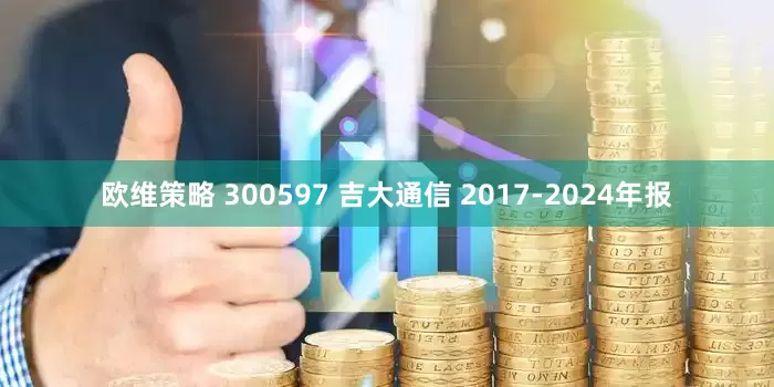 欧维策略 300597 吉大通信 2017-2024年报