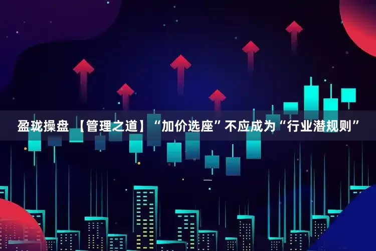 盈珑操盘 【管理之道】“加价选座”不应成为“行业潜规则”