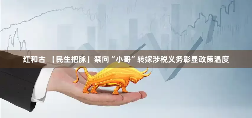 红和古 【民生把脉】禁向“小哥”转嫁涉税义务彰显政策温度
