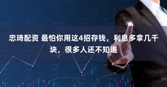 忠琦配资 最怕你用这4招存钱，利息多拿几千块，很多人还不知道