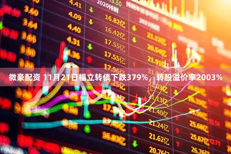 微豪配资 11月21日福立转债下跌379%，转股溢价率2003%