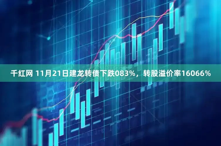 千红网 11月21日建龙转债下跌083%，转股溢价率16066%