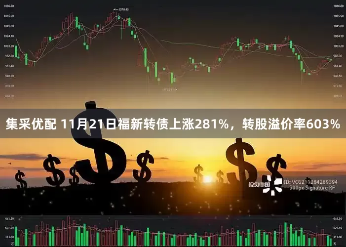 集采优配 11月21日福新转债上涨281%，转股溢价率603%