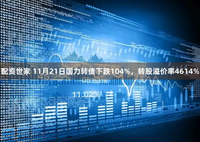 配资世家 11月21日国力转债下跌104%，转股溢价率4614%