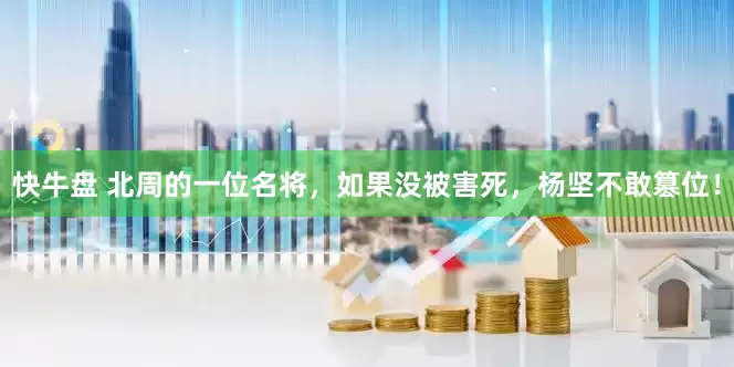 快牛盘 北周的一位名将，如果没被害死，杨坚不敢篡位！