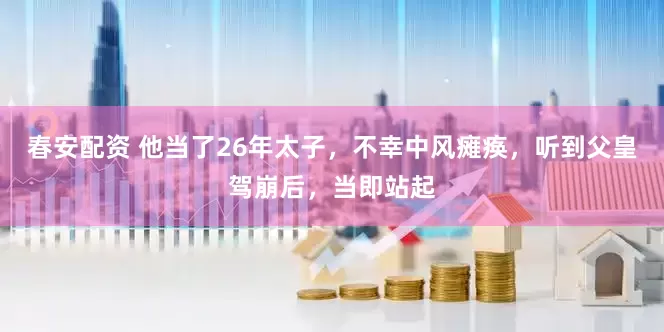 春安配资 他当了26年太子，不幸中风瘫痪，听到父皇驾崩后，当即站起
