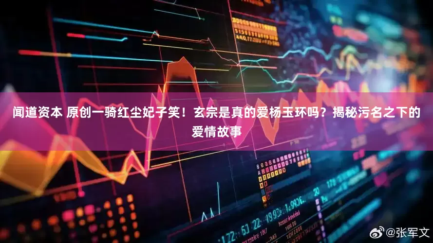 闻道资本 原创一骑红尘妃子笑！玄宗是真的爱杨玉环吗？揭秘污名之下的爱情故事