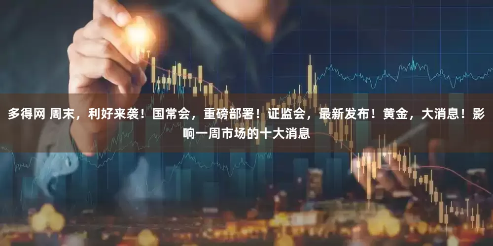 多得网 周末，利好来袭！国常会，重磅部署！证监会，最新发布！黄金，大消息！影响一周市场的十大消息