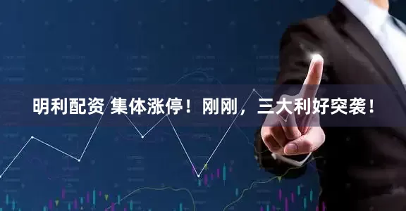 明利配资 集体涨停！刚刚，三大利好突袭！