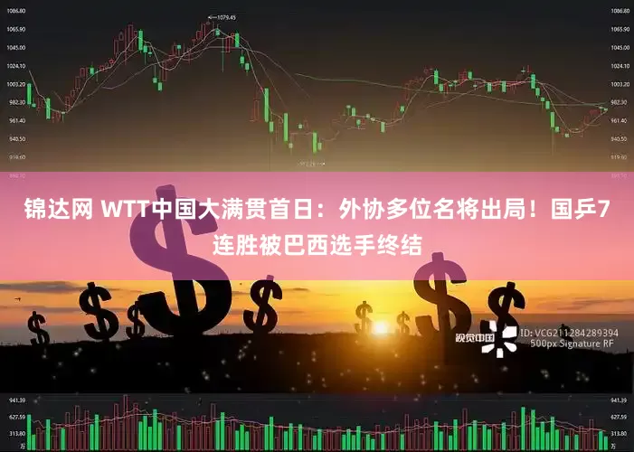 锦达网 WTT中国大满贯首日：外协多位名将出局！国乒7连胜被巴西选手终结