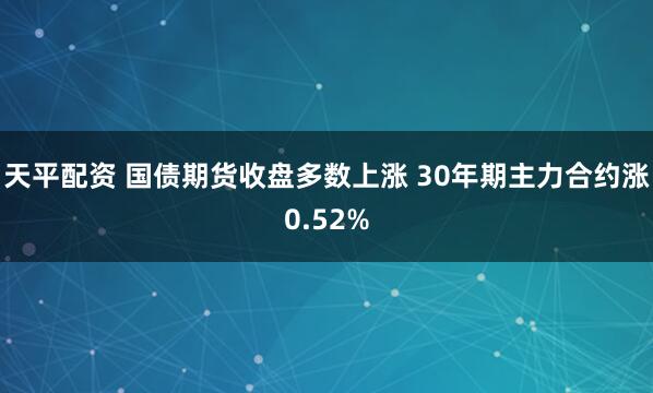 天平配资 国债期货收盘多数上涨 30年期主力合约涨0.52%