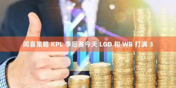 闻喜策略 KPL 季后赛今天 LGD 和 WB 打满 3