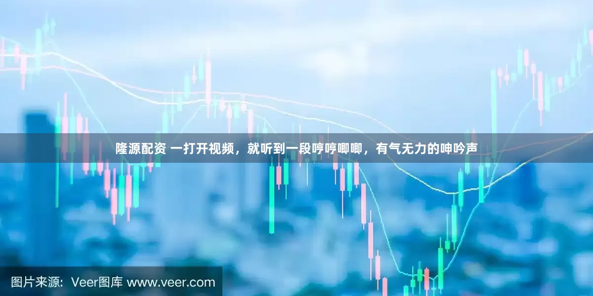 隆源配资 一打开视频，就听到一段哼哼唧唧，有气无力的呻吟声