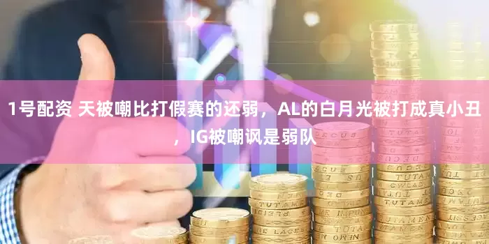 1号配资 天被嘲比打假赛的还弱，AL的白月光被打成真小丑，IG被嘲讽是弱队